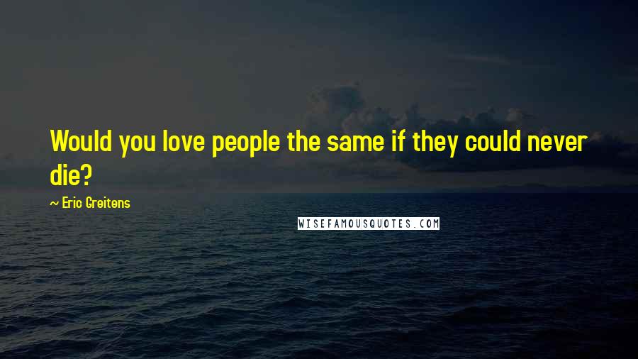 Eric Greitens Quotes: Would you love people the same if they could never die?