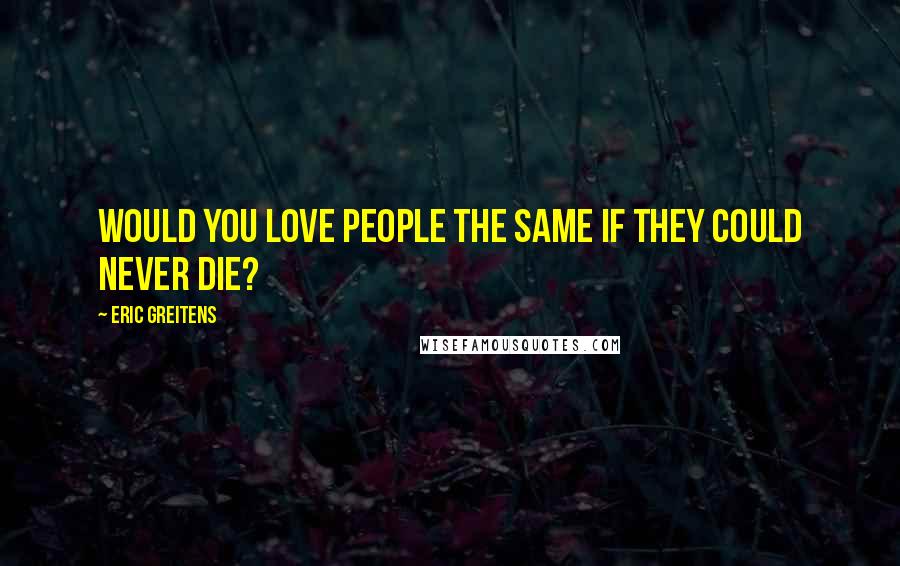 Eric Greitens Quotes: Would you love people the same if they could never die?