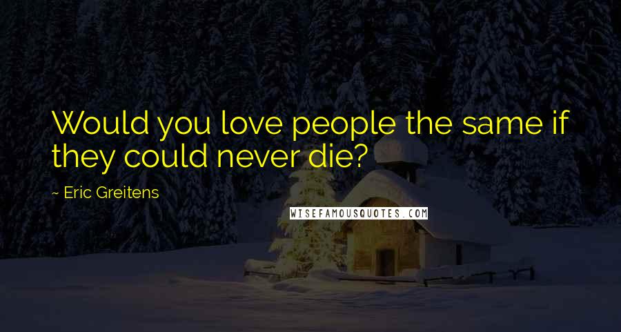 Eric Greitens Quotes: Would you love people the same if they could never die?