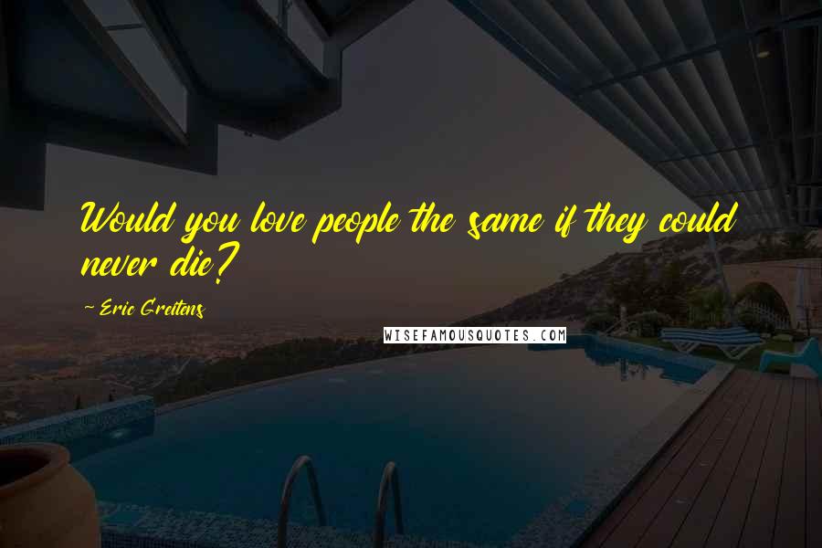 Eric Greitens Quotes: Would you love people the same if they could never die?