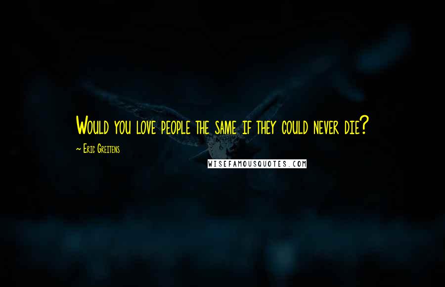 Eric Greitens Quotes: Would you love people the same if they could never die?
