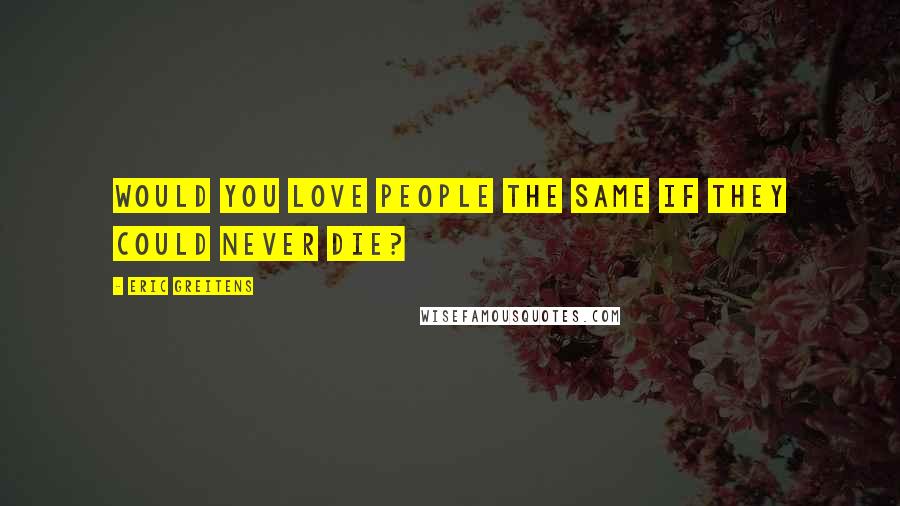 Eric Greitens Quotes: Would you love people the same if they could never die?