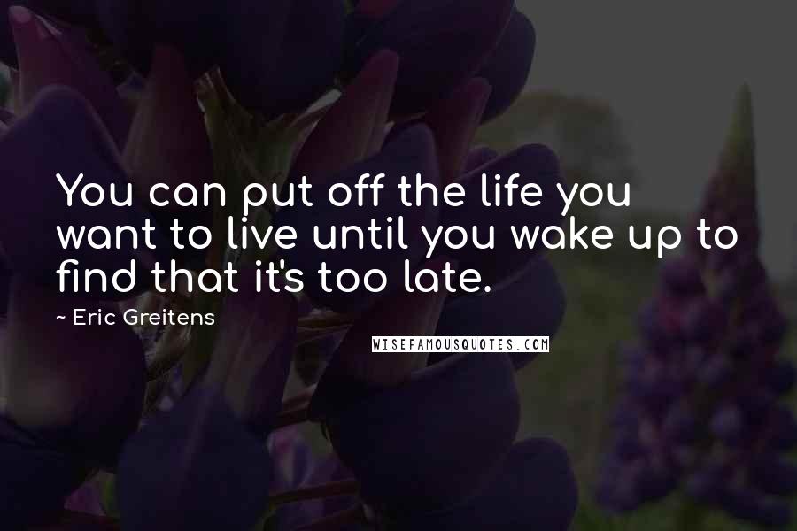 Eric Greitens Quotes: You can put off the life you want to live until you wake up to find that it's too late.