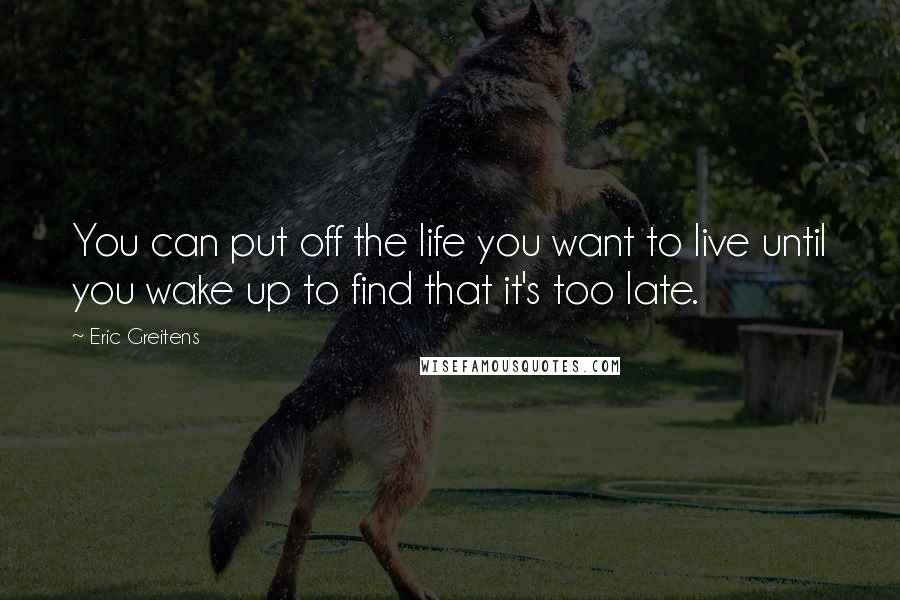 Eric Greitens Quotes: You can put off the life you want to live until you wake up to find that it's too late.