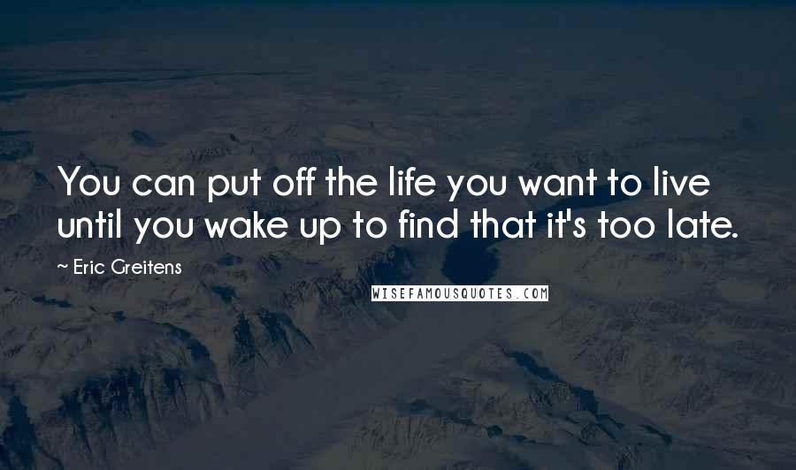 Eric Greitens Quotes: You can put off the life you want to live until you wake up to find that it's too late.