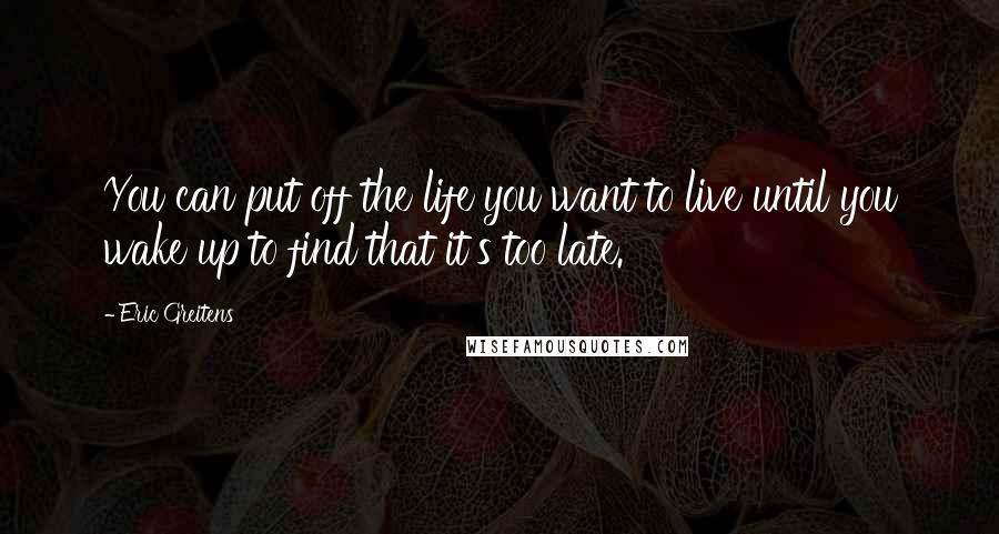 Eric Greitens Quotes: You can put off the life you want to live until you wake up to find that it's too late.