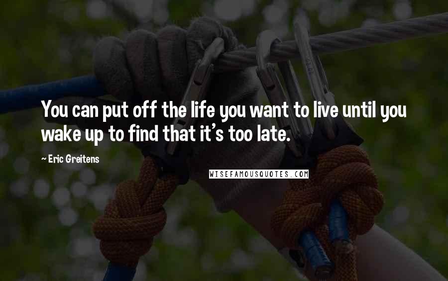 Eric Greitens Quotes: You can put off the life you want to live until you wake up to find that it's too late.