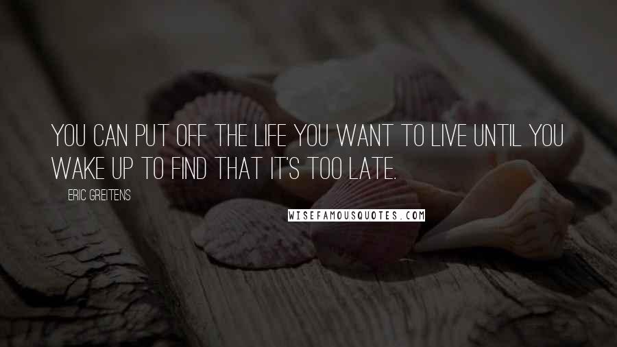 Eric Greitens Quotes: You can put off the life you want to live until you wake up to find that it's too late.