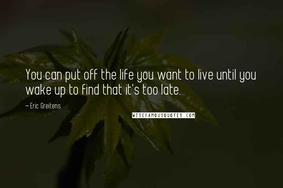 Eric Greitens Quotes: You can put off the life you want to live until you wake up to find that it's too late.