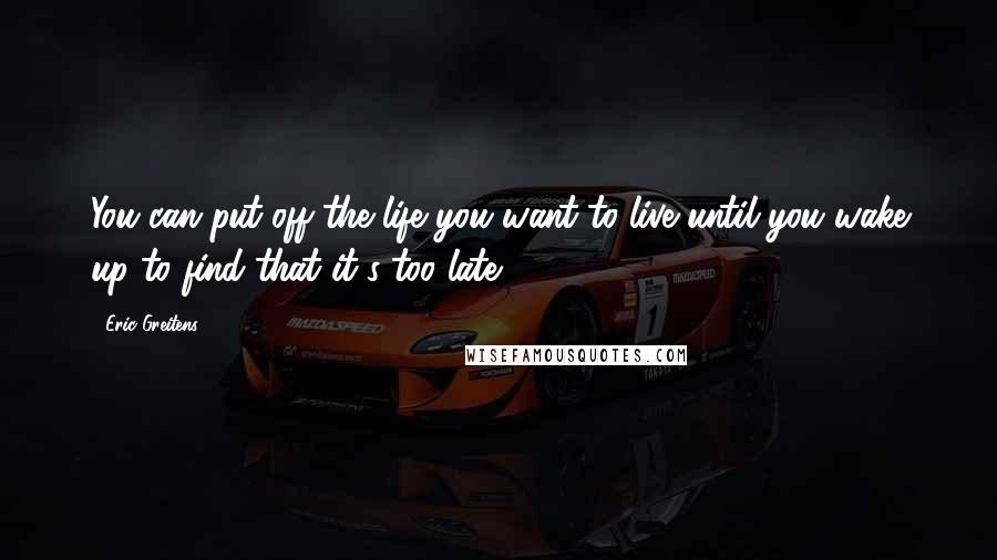 Eric Greitens Quotes: You can put off the life you want to live until you wake up to find that it's too late.