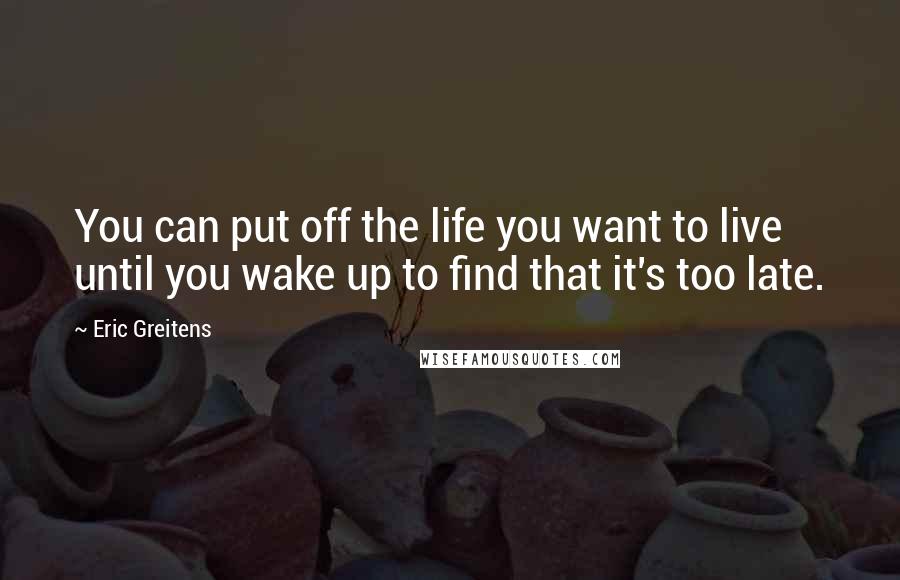 Eric Greitens Quotes: You can put off the life you want to live until you wake up to find that it's too late.
