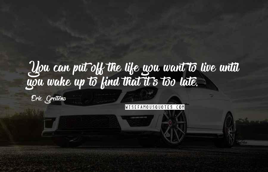 Eric Greitens Quotes: You can put off the life you want to live until you wake up to find that it's too late.
