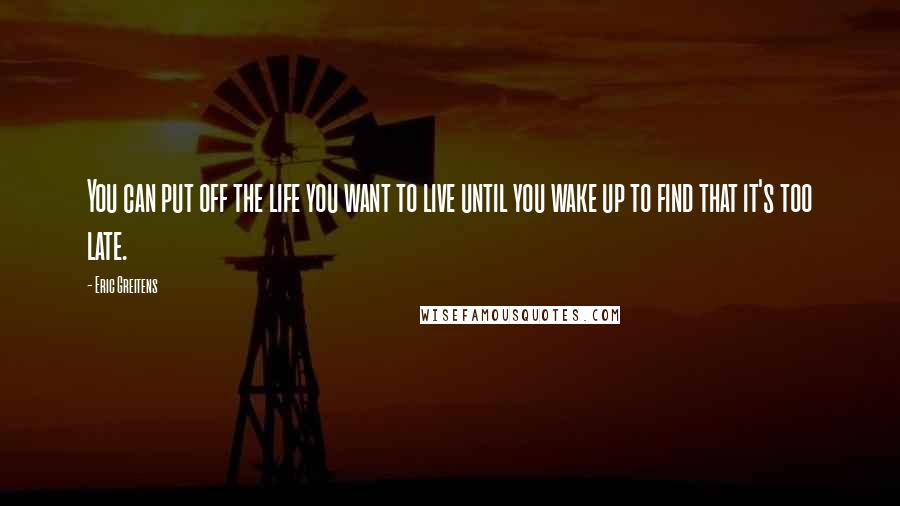 Eric Greitens Quotes: You can put off the life you want to live until you wake up to find that it's too late.