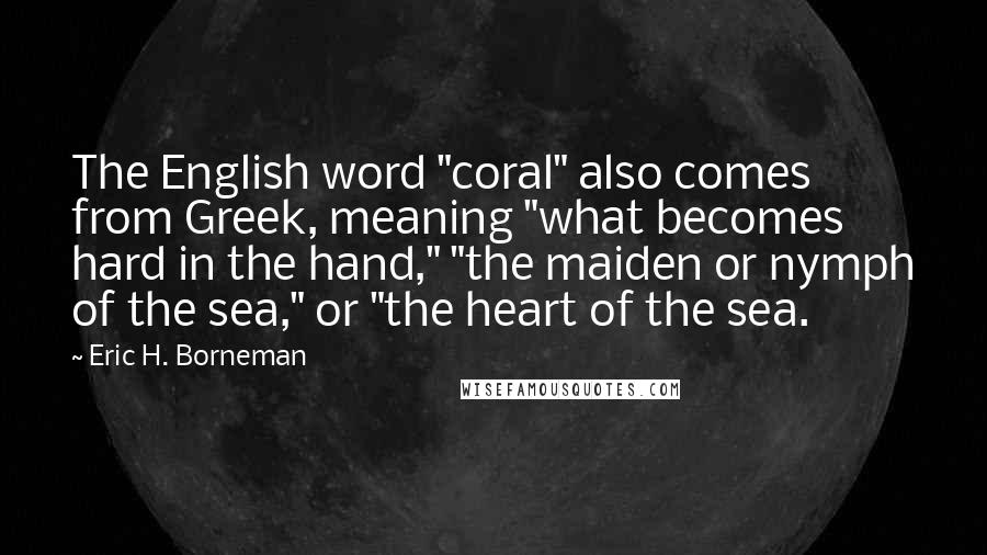 Eric H. Borneman Quotes: The English word "coral" also comes from Greek, meaning "what becomes hard in the hand," "the maiden or nymph of the sea," or "the heart of the sea.