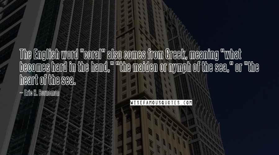 Eric H. Borneman Quotes: The English word "coral" also comes from Greek, meaning "what becomes hard in the hand," "the maiden or nymph of the sea," or "the heart of the sea.