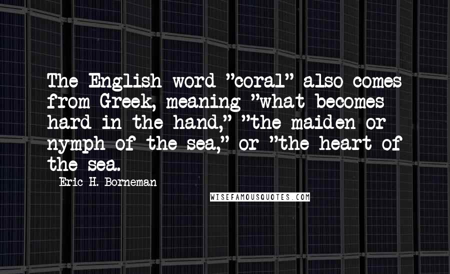 Eric H. Borneman Quotes: The English word "coral" also comes from Greek, meaning "what becomes hard in the hand," "the maiden or nymph of the sea," or "the heart of the sea.