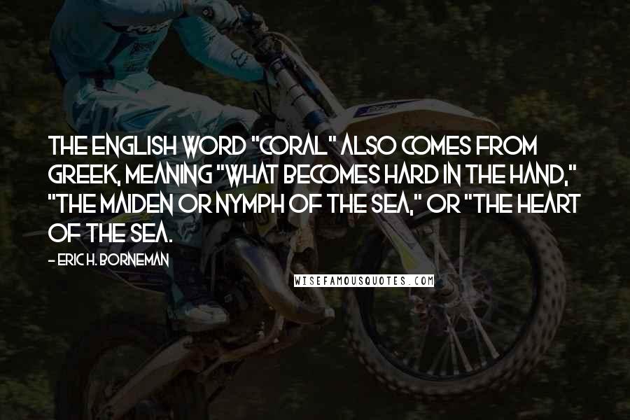 Eric H. Borneman Quotes: The English word "coral" also comes from Greek, meaning "what becomes hard in the hand," "the maiden or nymph of the sea," or "the heart of the sea.