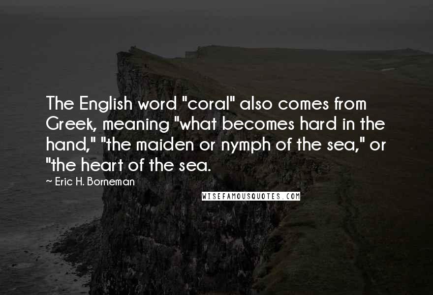 Eric H. Borneman Quotes: The English word "coral" also comes from Greek, meaning "what becomes hard in the hand," "the maiden or nymph of the sea," or "the heart of the sea.