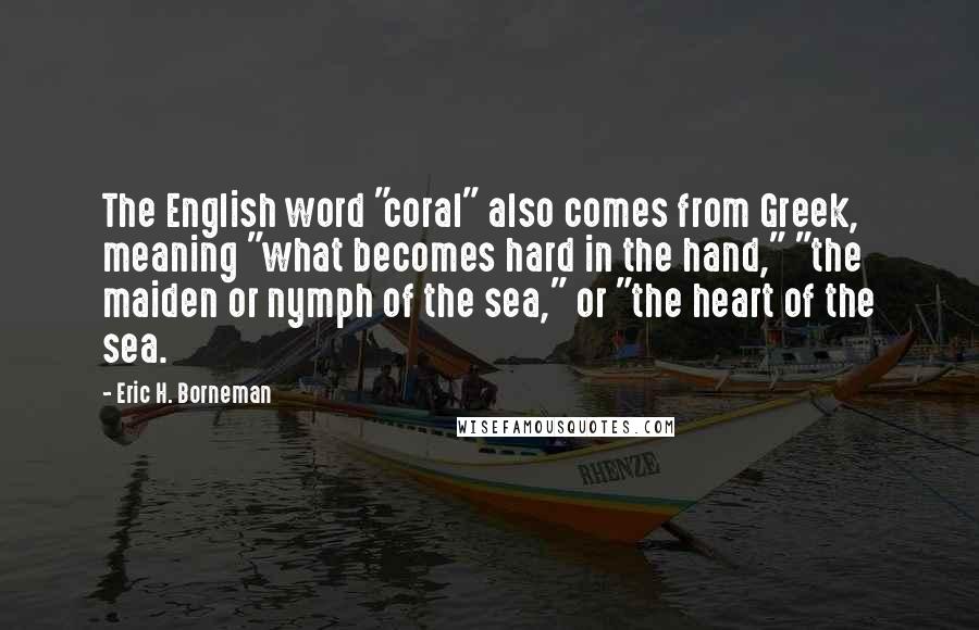 Eric H. Borneman Quotes: The English word "coral" also comes from Greek, meaning "what becomes hard in the hand," "the maiden or nymph of the sea," or "the heart of the sea.