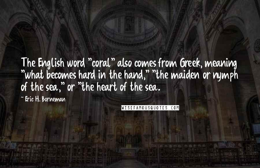 Eric H. Borneman Quotes: The English word "coral" also comes from Greek, meaning "what becomes hard in the hand," "the maiden or nymph of the sea," or "the heart of the sea.