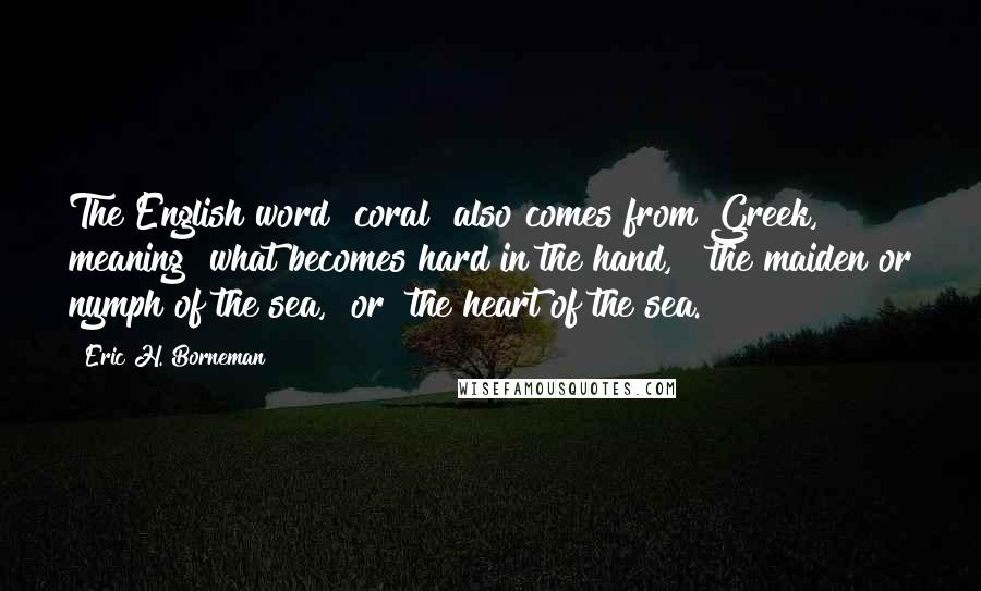 Eric H. Borneman Quotes: The English word "coral" also comes from Greek, meaning "what becomes hard in the hand," "the maiden or nymph of the sea," or "the heart of the sea.