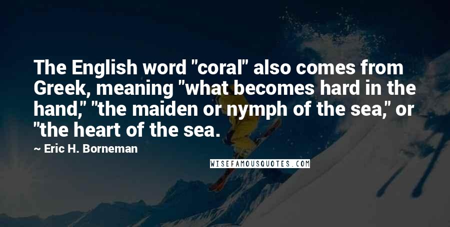 Eric H. Borneman Quotes: The English word "coral" also comes from Greek, meaning "what becomes hard in the hand," "the maiden or nymph of the sea," or "the heart of the sea.