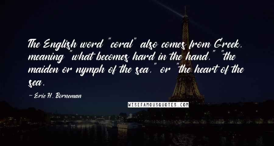 Eric H. Borneman Quotes: The English word "coral" also comes from Greek, meaning "what becomes hard in the hand," "the maiden or nymph of the sea," or "the heart of the sea.