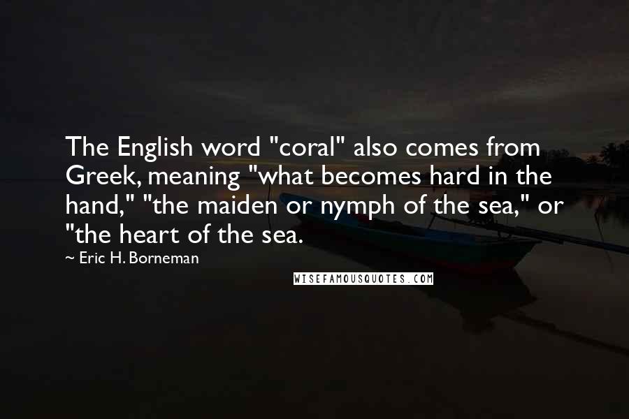 Eric H. Borneman Quotes: The English word "coral" also comes from Greek, meaning "what becomes hard in the hand," "the maiden or nymph of the sea," or "the heart of the sea.