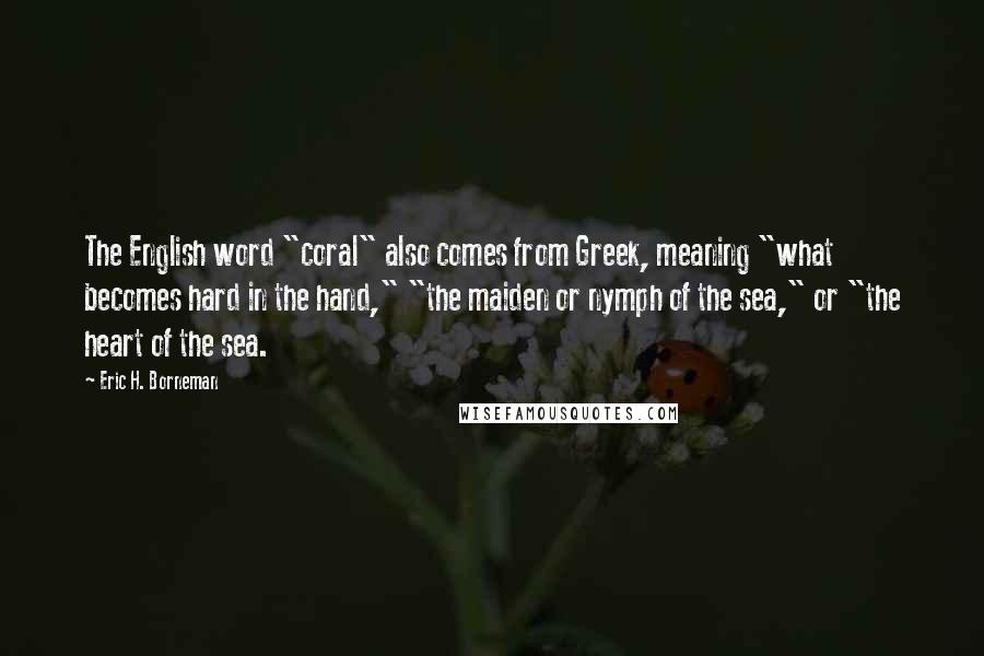 Eric H. Borneman Quotes: The English word "coral" also comes from Greek, meaning "what becomes hard in the hand," "the maiden or nymph of the sea," or "the heart of the sea.