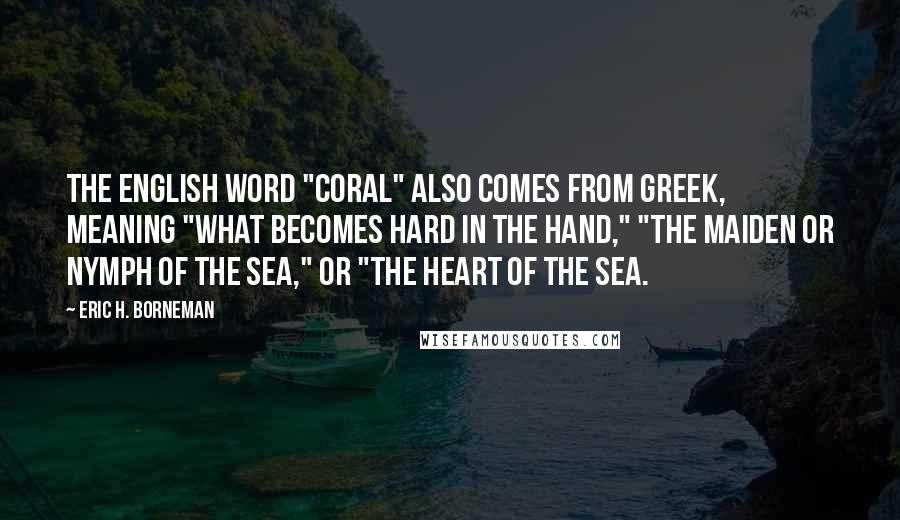 Eric H. Borneman Quotes: The English word "coral" also comes from Greek, meaning "what becomes hard in the hand," "the maiden or nymph of the sea," or "the heart of the sea.