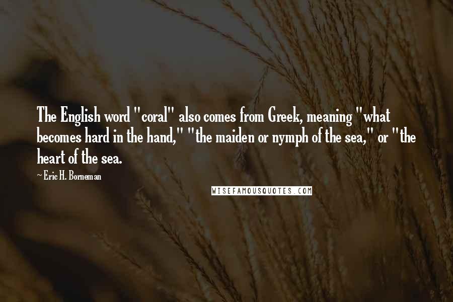 Eric H. Borneman Quotes: The English word "coral" also comes from Greek, meaning "what becomes hard in the hand," "the maiden or nymph of the sea," or "the heart of the sea.