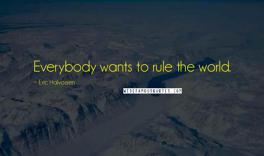 Eric Halvorsen Quotes: Everybody wants to rule the world.