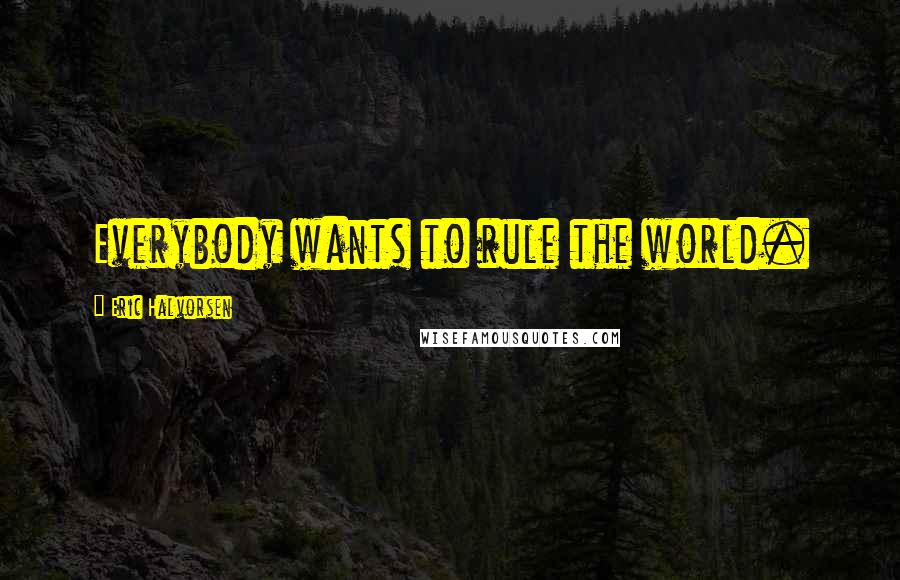 Eric Halvorsen Quotes: Everybody wants to rule the world.