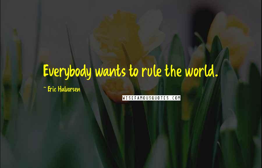 Eric Halvorsen Quotes: Everybody wants to rule the world.