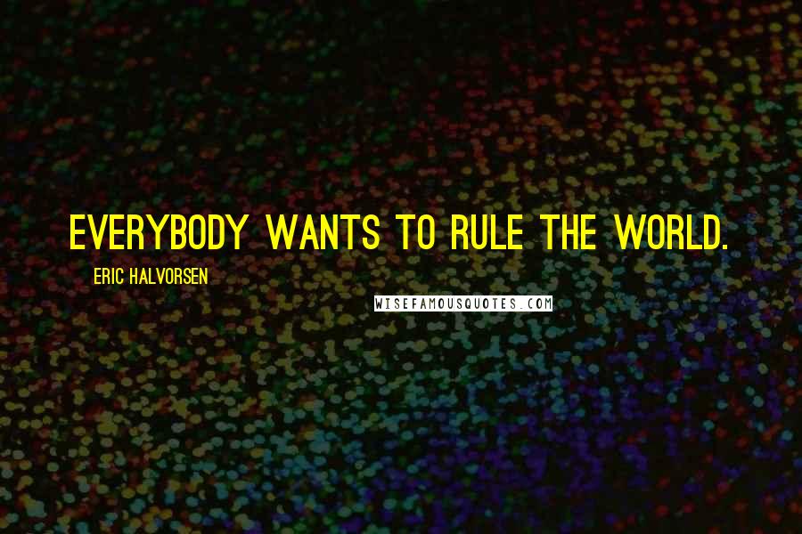 Eric Halvorsen Quotes: Everybody wants to rule the world.