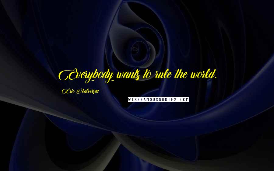 Eric Halvorsen Quotes: Everybody wants to rule the world.