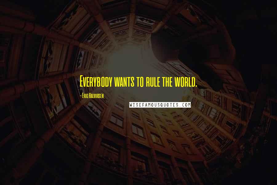 Eric Halvorsen Quotes: Everybody wants to rule the world.