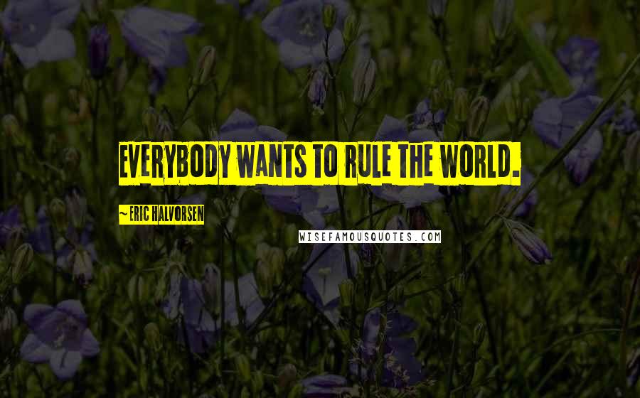 Eric Halvorsen Quotes: Everybody wants to rule the world.