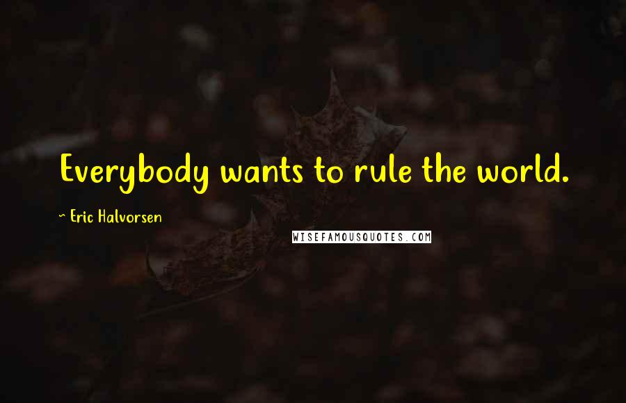 Eric Halvorsen Quotes: Everybody wants to rule the world.