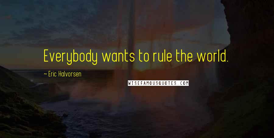 Eric Halvorsen Quotes: Everybody wants to rule the world.