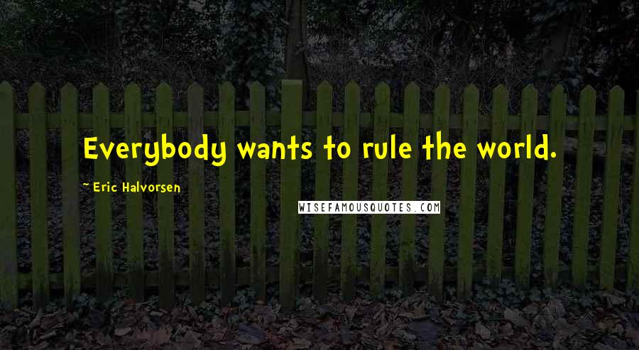 Eric Halvorsen Quotes: Everybody wants to rule the world.