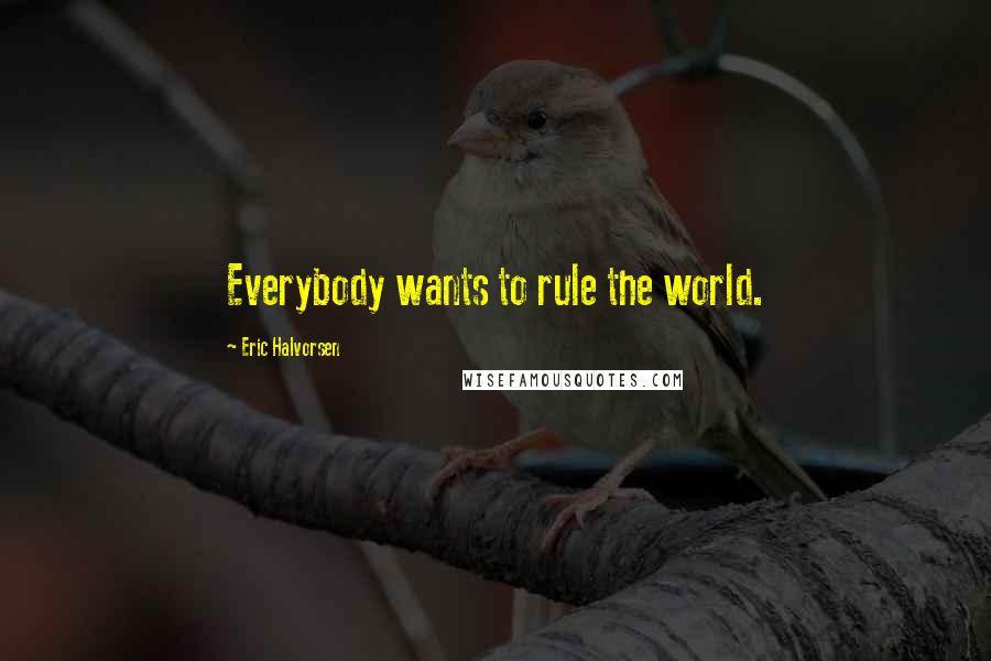 Eric Halvorsen Quotes: Everybody wants to rule the world.