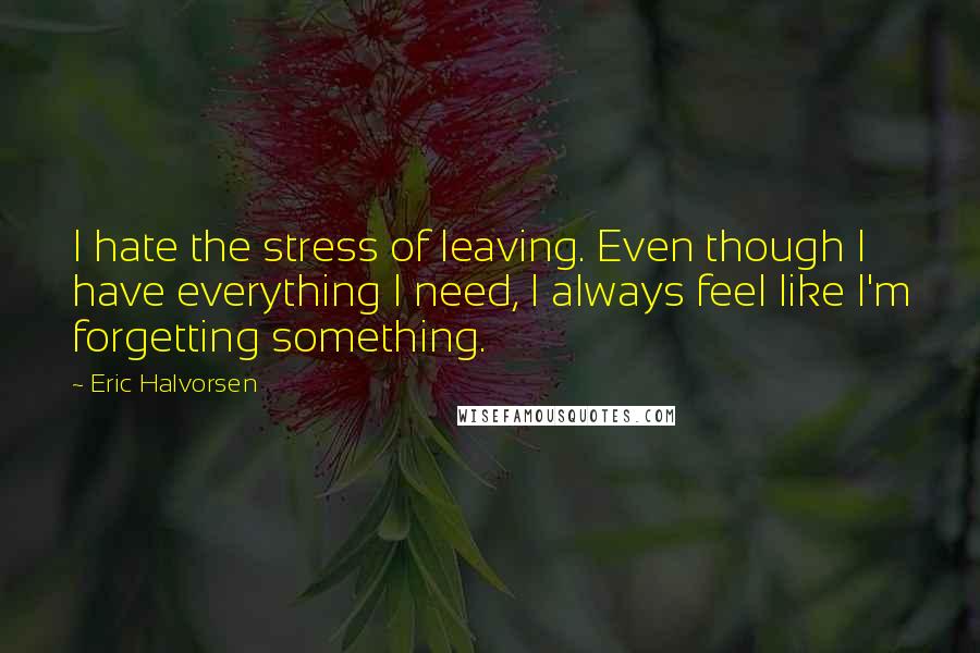Eric Halvorsen Quotes: I hate the stress of leaving. Even though I have everything I need, I always feel like I'm forgetting something.