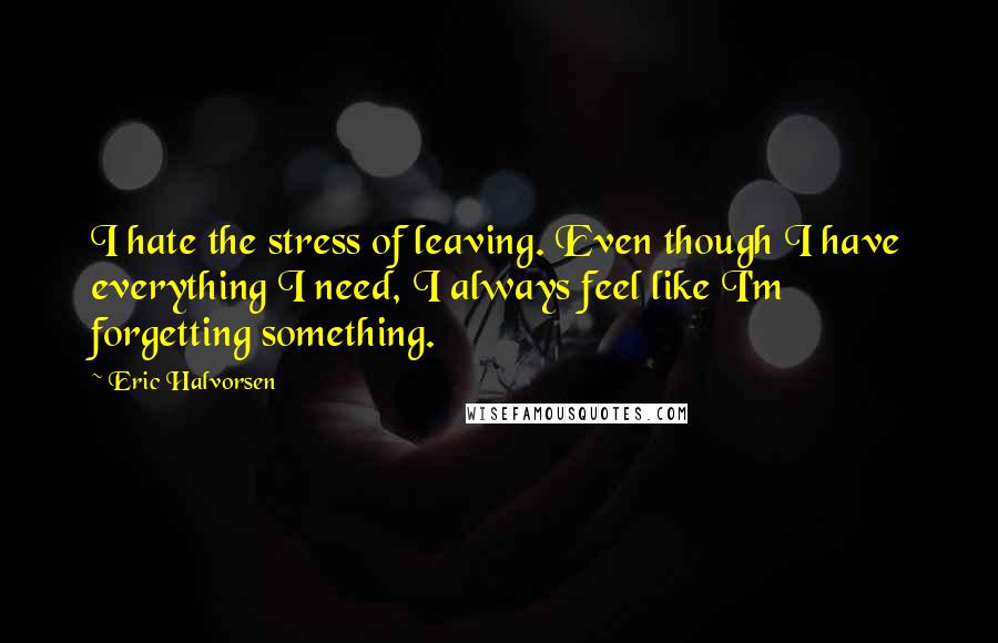 Eric Halvorsen Quotes: I hate the stress of leaving. Even though I have everything I need, I always feel like I'm forgetting something.