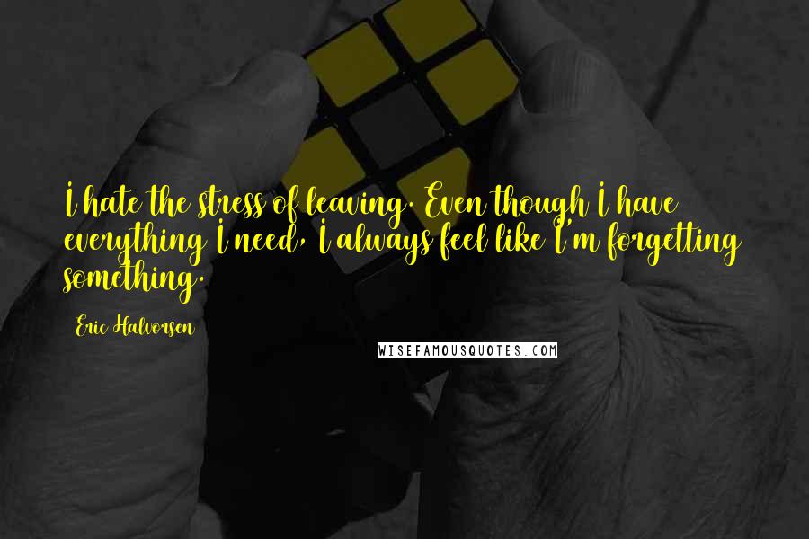 Eric Halvorsen Quotes: I hate the stress of leaving. Even though I have everything I need, I always feel like I'm forgetting something.