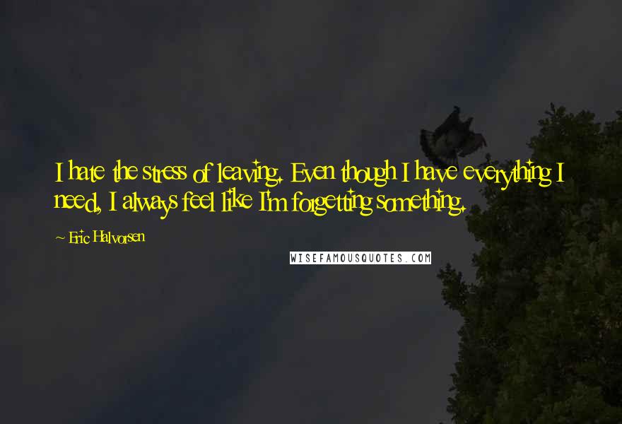 Eric Halvorsen Quotes: I hate the stress of leaving. Even though I have everything I need, I always feel like I'm forgetting something.