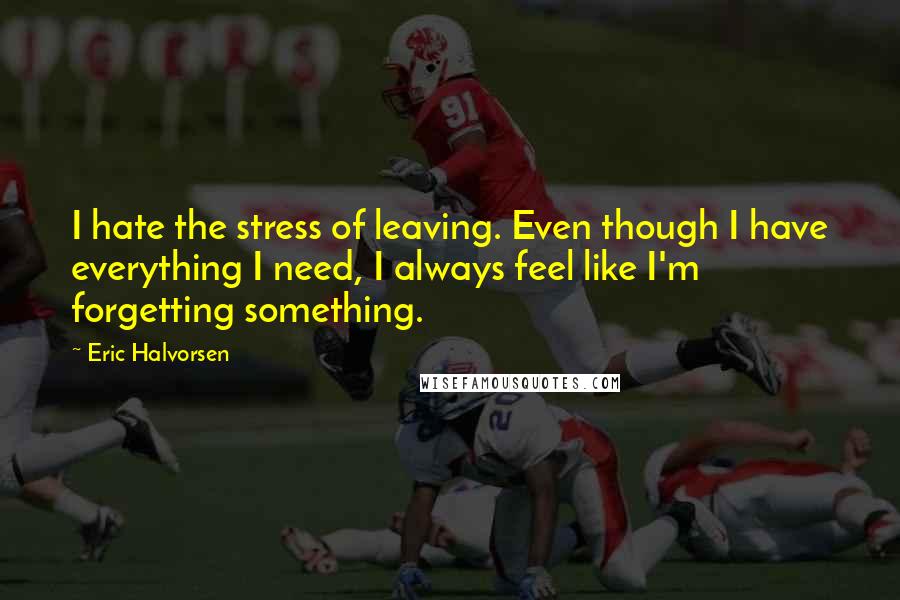 Eric Halvorsen Quotes: I hate the stress of leaving. Even though I have everything I need, I always feel like I'm forgetting something.