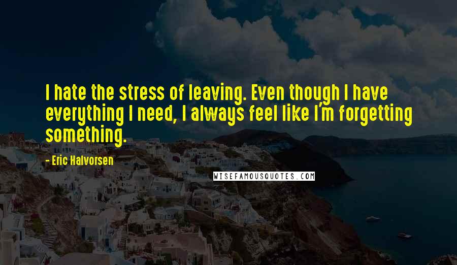 Eric Halvorsen Quotes: I hate the stress of leaving. Even though I have everything I need, I always feel like I'm forgetting something.