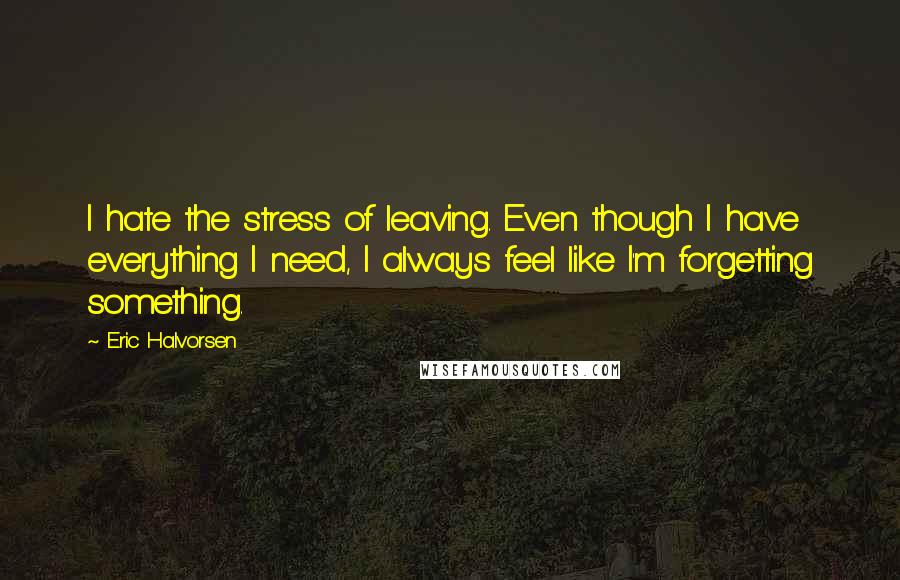 Eric Halvorsen Quotes: I hate the stress of leaving. Even though I have everything I need, I always feel like I'm forgetting something.