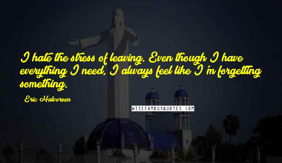 Eric Halvorsen Quotes: I hate the stress of leaving. Even though I have everything I need, I always feel like I'm forgetting something.